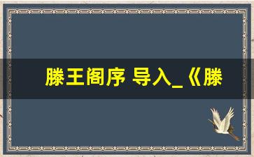 滕王阁序 导入_《滕王阁序》优秀教案